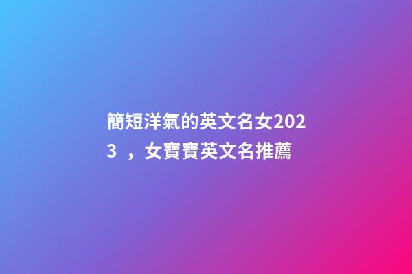 簡短洋氣的英文名女2023，女寶寶英文名推薦